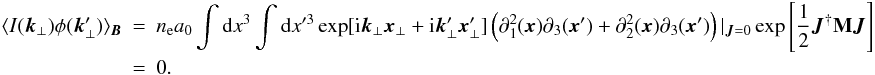 \appendix \setcounter{section}{1} \begin{eqnarray} \langle I(\vec{k}_{\perp}) \phi(\vec{k}'_{\perp})\rangle_{\vec{B}}&=&n_{\rm e} a_{0} \int {\rm d}x^3 \int {\rm d}x'^3 \exp[{\rm i}\vec{k}_{\perp}\vec{x}_{\perp}+{\rm i}\vec{k}'_{\perp}\vec{x}'_{\perp}] \left(\partial_{1}^2(\vec{x}) \partial_{3}(\vec{x}')+\partial_{2}^2(\vec{x}) \partial_{3}(\vec{x}')\right)|_{\vec{J}=0} \exp\source \nonumber\\ &=&0. \end{eqnarray}
