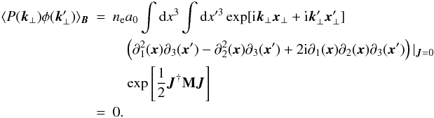 \appendix \setcounter{section}{1} \begin{eqnarray} \langle P(\vec{k}_{\perp}) \phi(\vec{k}'_{\perp})\rangle_{\vec{B}}&=&n_{\rm e} a_{0} \int {\rm d}x^3 \int {\rm d}x'^3 \exp[{\rm i}\vec{k}_{\perp}\vec{x}_{\perp}+{\rm i}\vec{k}'_{\perp}\vec{x}'_{\perp}] \nonumber\\ &&\quad \left(\partial_{1}^2(\vec{x}) \partial_{3}(\vec{x}')-\partial_{2}^2(\vec{x}) \partial_{3}(\vec{x}')+2{\rm i}\partial_{1}(\vec{x})\partial_{2}(\vec{x})\partial_{3}(\vec{x}')\right)|_{\vec{J}=0}\nonumber\\ &&\quad \exp\source \nonumber\\ &=&0. \end{eqnarray}