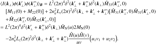 \appendix \setcounter{section}{1} \begin{eqnarray} &&\langle I(\vec{k}_{\perp}) \phi(\vec{k}'_{\perp})\phi(\vec{k}''_{\perp})\rangle_{\vec{B}}=L^{2} (2\pi)^{4} \delta^{2}(\vec{k}'_{\perp}+\vec{k}''_{\perp}) \delta^{2}(\vec{k}_{\perp}) \hat{M}_{33}(\vec{k}''_{\perp},0) \nonumber\\ &&\quad \big[M_{11}(0)+M_{22}(0)\big]+2n_{\rm e}^{2} L_{z} (2\pi)^2 \delta^{2}(\vec{k}_{\perp}+\vec{k}'_{\perp}+\vec{k}''_{\perp})\big[\hat{M}_{31}(\vec{k}_{\perp}'',0) \hat{M}_{31}(\vec{k}_{\perp}',0) \nonumber\\ &&\quad +\hat{M}_{32}(\vec{k}_{\perp}'',0) \hat{M}_{32}(\vec{k}_{\perp}',0)\big]\nonumber\\ &&=L^{2} (2\pi)^{4} \delta^{2}(\vec{k}'_{\perp}+\vec{k}''_{\perp}) \delta^{2}(\vec{k}_{\perp})\hat{M}_{\rm N}(u)2M_{\rm N}(0) \nonumber\\ &&\quad-2n_{\rm e}^{2} L_{z} (2\pi)^2 \delta^{2}(\vec{k}_{\perp}+\vec{k}'_{\perp}+\vec{k}''_{\perp}) \frac{\hat{H}(u)\hat{H}(v)}{uv}\Big(u_{1}v_{1}+u_{2}v_{2}\Big) \label{al:Ipp}. \end{eqnarray}