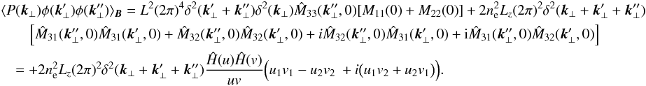 \appendix \setcounter{section}{1} \begin{eqnarray} &&\langle P(\vec{k}_{\perp}) \phi(\vec{k}'_{\perp})\phi(\vec{k}''_{\perp})\rangle_{\vec{B}}=L^{2} (2\pi)^{4} \delta^{2}(\vec{k}'_{\perp}+\vec{k}''_{\perp}) \delta^{2}(\vec{k}_{\perp})\hat{M}_{33}(\vec{k}''_{\perp},0)[M_{11}(0) +M_{22}(0)]+2n_{\rm e}^{2} L_{z} (2\pi)^2 \delta^{2}(\vec{k}_{\perp}+\vec{k}'_{\perp}+\vec{k}''_{\perp}) \nonumber\\ &&\qquad \Big[\hat{M}_{31}(\vec{k}_{\perp}'',0) \hat{M}_{31}(\vec{k}_{\perp}',0)+\hat{M}_{32}(\vec{k}_{\perp}'',0) \hat{M}_{32}(\vec{k}_{\perp}',0)+i\hat{M}_{32}(\vec{k}_{\perp}'',0) \hat{M}_{31}(\vec{k}_{\perp}',0)+{\rm i}\hat{M}_{31}(\vec{k}_{\perp}'',0) \hat{M}_{32}(\vec{k}_{\perp}',0)\Big] \nonumber\\ &&\quad=+2n_{\rm e}^{2} L_{z} (2\pi)^2 \delta^{2}(\vec{k}_{\perp}+\vec{k}'_{\perp}+\vec{k}''_{\perp}) \frac{\hat{H}(u)\hat{H}(v)}{uv} \Big(u_{1}v_{1}-u_{2}v_{2} \ +i\big(u_{1}v_{2}+u_{2}v_{1}\big)\Big). \end{eqnarray}