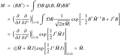 \appendix \setcounter{section}{3} \begin{eqnarray} {M}&=&\langle BB^{\dagger}\rangle=\int \mathcal{D}B \ \mathcal{G}(B,\tilde{M}) B B^{\dagger} \nonumber\\ &=&\Big (\frac{\partial}{\partial J}\frac{\partial}{\partial J^{+}}\Big)\Big|_{J=0}\int \mathcal{D}B \frac{1}{\sqrt{|2\pi \tilde{M}|}} \exp\left[-\frac{1}{2}B^{\dagger}\tilde{M}^{-1}B+J^{\dagger}B\right] \nonumber\\ &=&\Big(\frac{\partial}{\partial J}\frac{\partial}{\partial J^{\dagger}}\Big)\Big|_{J=0}\exp\left[\frac{1}{2}J^{\dagger}\tilde{M}J\right] \nonumber\\ &=&\left.([\tilde{M}+\tilde{M}J]\exp\left[\frac{1}{2}J^{+}\tilde{M}J)\right]\right|_{J=0}=\tilde{M}. \nonumber \end{eqnarray}