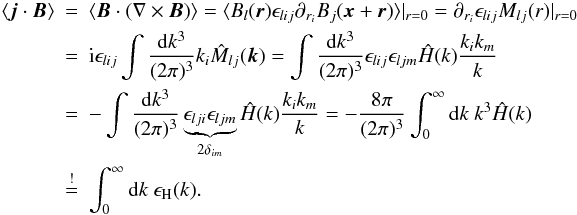 \begin{eqnarray} \langle \vec{j} \cdot \vec{B} \rangle&=&\langle \vec{B} \cdot (\nabla \times \vec{B}) \rangle=\langle B_{l}(\vec{r}) \epsilon_{lij} \partial_{r_{i}} B_{j}(\vec{x}+\vec{r})\rangle|_{r=0}=\partial_{r_{i}} \epsilon_{lij} M_{lj}(r)|_{r=0} \nonumber\\ &=&{\rm i} \epsilon_{lij} \int \frac{{\rm d}k^3}{(2\pi)^3} k_{i} \hat{M}_{lj}(\vec{k})=\int \frac{{\rm d}k^3}{(2\pi)^3} \epsilon_{lij} \epsilon_{ljm} \hat{H}(k) \frac{k_{i} k_{m}}{k} \nonumber\\ &=&-\int \frac{{\rm d}k^3}{(2\pi)^3} \underbrace{\epsilon_{lji} \epsilon_{ljm}}_{2\delta_{im}} \hat{H}(k) \frac{k_{i} k_{m}}{k}=-\frac{8\pi}{(2\pi)^3} \int_{0}^{\infty} {\rm d}k \ k^3 \hat{H}(k) \nonumber\\ &\overset{!}{=} &\int_{0}^{\infty} {\rm d}k \ \epsilon_{\rm H}(k). \label{curhel} \end{eqnarray}
