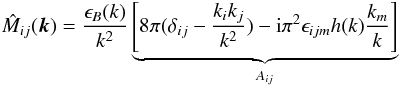 \begin{eqnarray} \hat{M}_{ij}(\vec{k})=\frac{\epsilon_{B}(k)}{k^{2}}\underbrace{\left[8\pi(\delta_{ij}-\frac{k_{i}k_{j}}{k^{2}})-{\rm i}\pi^2\epsilon_{ijm} h(k) \frac{k_{m}}{k}\right]}_{A_{ij}} \label{al:MM} \end{eqnarray}