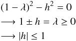 \begin{eqnarray} &&(1-\lambda)^2-h^2=0 \nonumber\\ &&\longrightarrow 1\pm h=\lambda \geq 0 \nonumber\\ &&\longrightarrow |h|\leq 1 \end{eqnarray}