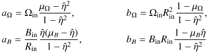 \begin{eqnarray} \lefteqn{a_\Omega=\Omega_{\rm{in}}\frac{ \mu_\Omega-{\hat\eta}^2}{1-{\hat\eta}^2}, \quad \quad \quad \q b_\Omega=\Omega_{\rm{in}} R_{\rm{in}}^2 \frac{1-\mu_\Omega}{1-{\hat\eta}^2},} \nonumber\\ \lefteqn{a_B=\frac{B_{\rm{in}}}{R _{\rm{in}}}\frac{\hat \eta ( \mu_B - \hat \eta)}{1- \hat \eta^2}, \q\q \ b_B=B_{\rm{in}}R _{\rm{in}}\frac{1-\mu_B \hat\eta} {1-\hat \eta^2}} \label{ab} \end{eqnarray}