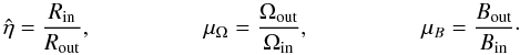 \begin{equation} \hat\eta=\frac{R_{\rm{in}}}{R_{\rm{out}}}, \; \; \; \quad\quad\q \mu_\Omega=\frac{\Omega_{\rm{out}}}{\Omega_{\rm{in}}}, \; \; \;\quad\quad\q \mu_B=\frac{B_{\rm{out}}}{B_{\rm{in}}}\cdot \label{mu} \end{equation}