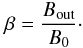 \begin{equation} \beta =\frac{B_{\rm out}}{B_0}\cdot \label{beta} \end{equation}