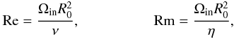\begin{eqnarray} {\rm Re}=\frac{\Om_{\rm in} R_0^2}{\nu} ,\ \ \ \ \ \ \ \ \ \ \ \ \ \ \ \ \ \ \ \ {\rm Rm}=\frac{\Om_{\rm in} R_0^2}{\eta}, \label{Rey} \end{eqnarray}