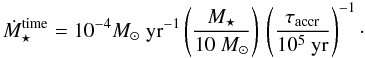 \begin{equation} \dot{M}_{\star}^{\rm time} = 10^{-4} {M_{\odot} ~ {\rm yr^{-1}}} \left( \frac{M_{\star}}{10 ~M_{\odot}} \right) \, \left( \frac{\tau_{\rm accr}}{10^5~\rm{yr}} \right)^{-1} \cdot \label{eq:acc} \end{equation}