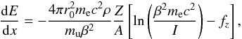 \begin{equation} {{\rm d}E\over {\rm d}x} = -{4 \pi r_0^2 m_{\rm e} c^2 \rho \over m_{\rm u}\beta^2} {Z\over A} \left[ \ln\Bigg({\beta^2 m_{\rm e} c^2\over I}\Bigg) - f_z \right], \label{eq:bethe} \end{equation}