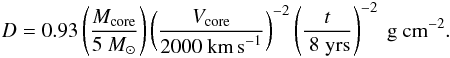 \begin{eqnarray} D = 0.93\left(\frac{M_{\rm core}}{5 \Mo} \right) \left({V_{\rm core} \over 2000 \ \kms }\right)^{-2} \left({t \over \ 8 \ \rm yrs }\right)^{-2} \ \rm g \ cm^{-2}. \end{eqnarray}