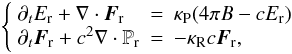 Mathematical equation: \begin{equation} \left\{ \begin{array}{llll} \partial_t E_\mathrm{r} + \nabla\cdot\vec{F}_\mathrm{r} & = &\kappa_\mathrm{P}(4\pi B -c E_\mathrm{r})\\ \partial_t \vec{F}_\mathrm{r} + c^2\nabla\cdot\mathbb{P}_\mathrm{r} &=& -\kappa_\mathrm{R} c\vec{F}_\mathrm{r}, \end{array} \right. \label{M1} \end{equation}