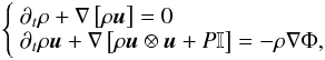 Mathematical equation: \begin{equation} \left\{ \begin{array}{l} \partial_t \rho + \nabla \left[\rho\vec{u} \right] = 0 \\ \partial_t \rho \vec{u} + \nabla \left[\rho \vec{u}\otimes \vec{u} + P \mathbb{I} \right] = -\rho\nabla\Phi,\\ \end{array} \right. \end{equation}