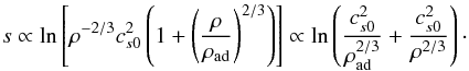 Mathematical equation: \begin{equation} s\propto \ln\left[ \rho^{-2/3}c_{s0}^2\left(1+\left(\frac{\rho}{\rho_\mathrm{ad}}\right)^{2/3} \right)\right] \propto \ln\left( \frac{c_{s0}^2}{\rho_\mathrm{ad}^{2/3}} + \frac{c_{s0}^2}{\rho^{2/3}}\right)\cdot \end{equation}