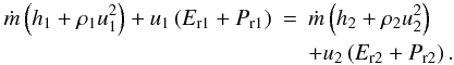 Mathematical equation: \begin{eqnarray} \small \dot{m} \left(h_1 +\rho_1 u_1^2\right)+u_1\left(E_\mathrm{r1}+P_\mathrm{r1} \right) &= & \dot{m} \left(h_2 +\rho_2 u_2^2\right)\nonumber\\ &&+u_2\left(E_\mathrm{r2}+P_\mathrm{r2} \right). \end{eqnarray}