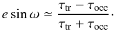 \begin{equation} \label{eqn:ell} e\sin\omega \simeq \frac{\tau_{\rm tr} - \tau_{\rm occ}}{\tau_{\rm tr} + \tau_{\rm occ}}\cdot \end{equation}