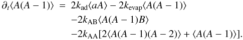 \begin{eqnarray} \partial_t \langle A(A-1)\rangle &= & 2k_{\rm ad} \langle a A\rangle - 2k_{\rm evap} \langle A(A-1)\rangle \notag \\ \label{eqn:AAa} &&- 2k_{\rm AB} \langle A(A-1) B\rangle \\ && -2 k_{\rm AA} [2\langle A(A-1)(A-2)\rangle + \langle A(A-1)\rangle]. \notag \end{eqnarray}