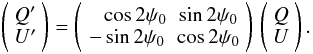\begin{equation} \left(\begin{array}{c} Q' \\ U' \end{array}\right) = \left( \begin{array}{cc} \phantom{-}\cos 2\psi_0 & \sin 2\psi_0 \\ -\sin 2\psi_0 & \cos 2\psi_0 \end{array} \right) \,\left(\begin{array}{c} Q \\ U \end{array}\right). \end{equation}