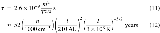\begin{eqnarray} \tau&=&2.6\times10^{-9}\frac{n l^2}{T^{5/2}} \,\mbox{s}\\ &\approx& 52 \left(\frac{n}{1000\,\mbox{cm}^{-3}}\right) \left(\frac{l}{210\,\mbox{AU}}\right)^2 \left( \frac{T}{3\times10^6\,\mbox{K}}\right)^{-5/2}\,\mbox{years} \end{eqnarray}