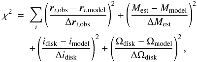 \begin{eqnarray} \chi^2 &=& \sum_i \left(\vec r_{i,\rm obs} - \vec r_{i,\rm model} \over \Delta\vec r_{i,\rm obs}\right)^2 + \left(M_{\rm est}-M_{\rm model} \over\Delta M_{\rm est}\right)^2 \nonumber\\ \label{ChiWithDiskEq}&& + \left(i_{\rm disk}-i_{\rm model}\over\Delta i_{\rm disk}\right)^2 + \left(\Omega_{\rm disk}-\Omega_{\rm model} \over\Delta\Omega_{\rm disk}\right)^2, \end{eqnarray}