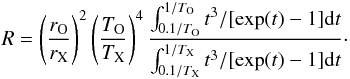 \begin{equation} R = \left (\frac{r_{\rm O}}{r_{\rm X}} \right)^2 \left (\frac{T_{\rm O}}{T_{\rm X}} \right)^4 \frac{ \int_{0.1/T_{\rm O}}^{1/T_{\rm O}} t^3/[\exp(t)-1] {\rm d}t}{ \int_{0.1/T_{\rm X}}^{1/T_{\rm X}} t^3/[\exp(t)-1] {\rm d}t} \cdot \end{equation}
