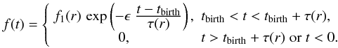 \begin{equation} f(t) = \left\{\begin{array}{ll} f_{1}(r)\,\exp\left(-\epsilon\;\frac{\textstyle{t - t_{\rm{}birth}}}{\textstyle{\tau(r)}}\right), & t_{\rm{}birth} < t < t_{\rm{}birth} + \tau(r), \\[2pt] \hfill 0,\hfill & t > t_{\rm{}birth} + \tau(r)\;\mbox{or}\; t<0. \end{array}\right. \label{eq1} \end{equation}