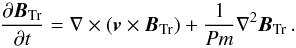 \begin{equation} \frac{\partial\vec{B}_\mathrm{Tr}}{\partial t}=\nabla\times(\vec{v}\times\vec{B}_\mathrm{Tr})+\frac{1}{Pm}\nabla^2\vec{B}_\mathrm{Tr}\, . \label{eq:6} \end{equation}