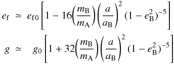 \begin{eqnarray} \label{eq17} e_{\rm f} & \simeq & {e_{\rm f}}_0 \left[ 1 - 16 \biggl( \frac{m_{\rm B}}{m_{\rm A}} \biggr) \left( \frac{a}{a_{\rm B}} \right)^2 (1-e_{\rm B}^2)^{-5} \right] \\ g & \simeq & \;\; g_0 \left[ 1 + 32 \biggl( \frac{m_{\rm B}}{m_{\rm A}} \biggr) \left( \frac{a}{a_{\rm B}} \right)^2 (1-e_{\rm B}^2)^{-5} \right] \nonumber \end{eqnarray}