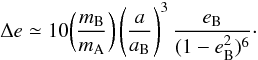 \begin{equation} \label{eq19} \Delta e \simeq 10 \biggl( \frac{m_{\rm B}}{m_{\rm A}} \biggr) \left( \frac{a}{a_{\rm B}} \right)^3 \frac{e_{\rm B}}{(1-e_{\rm B}^2)^{6}}\cdot \end{equation}