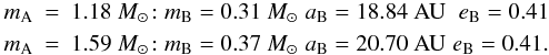 \begin{eqnarray} \label{eq20} m_{\rm A} &=& 1.18~M_\odot \; \!{\rm :} \hspace*{0.1cm} m_{\rm B} = 0.31~M_\odot \hspace*{0.1cm} a_{\rm B} = 18.84~{\rm AU} \hspace*{0.2cm} e_{\rm B} = 0.41\nonumber \\ m_{\rm A} &=& 1.59~M_\odot \; \!{\rm :} \hspace*{0.1cm} m_{\rm B} = 0.37~M_\odot \hspace*{0.1cm} a_{\rm B} = 20.70~{\rm AU} \hspace*{0.1cm} e_{\rm B} = 0.41.\,\, \end{eqnarray}