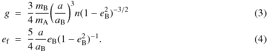 \begin{eqnarray} \label{eq3} g &=& \frac{3}{4} \frac{m_{\rm B}}{m_{\rm A}} \biggl( \frac{a}{a_{\rm B}} \biggr)^3 n(1-e_{\rm B}^2)^{-3/2} \\ \label{eq4} e_{\rm f} &=& \frac{5}{4} \frac{a}{a_{\rm B}} e_{\rm B} (1-e_{\rm B}^2)^{-1}. \end{eqnarray}
