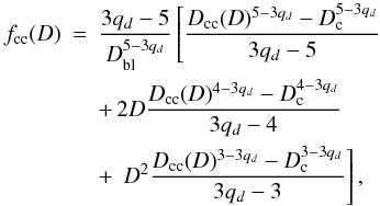 \begin{eqnarray} f_{\rm cc}(D) &=& \frac{3 q_d -5}{D_{\rm bl}^{5-3q_d}} \left[ \frac{D_{\rm cc}(D)^{5-3q_d} -D_{\rm c}^{5-3q_d}}{3q_d - 5} \right. \nonumber \\ &&+ \, 2D \frac{D_{\rm cc}(D)^{4-3q_d} -D_{\rm c}^{4-3q_d}}{3q_d - 4} \nonumber \\ && + \, \left. D^2 \frac{D_{\rm cc}(D)^{3-3q_d} -D_{\rm c}^{3-3q_d}}{3q_d - 3} \right], \end{eqnarray}
