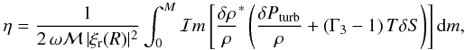 Mathematical equation: \appendix \setcounter{section}{1} \begin{equation} \label{dampings_radiatif} \eta = \frac{1}{2 \, \omega \mathcal{M} \, \vert \xi_{\rm r} (R)\vert^2} \int_{0}^{M} \mathcal{I}m \left[ \frac{\delta \rho}{\rho}^* \left( \frac{\delta P_{\rm turb}}{\rho} + \left(\Gamma_3 - 1\right) T \delta S \right) \right] \textrm{d}m, \end{equation}