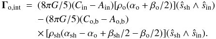 \begin{eqnarray} \vec \Gamma_{\rm o,int}&=&(8\pi G/5)(C_{\rm in}-A_{\rm in})[\rho_{\rm o}(\alpha_{\rm o}+\beta_{\rm o}/2)] (\hat s_{\rm sh} \wedge \hat s_{\rm in})\nonumber\\ &&-\,(8\pi G/5)(C_{\rm o,b}-A_{\rm o,b})\nonumber\\ && \times\,[\rho_{\rm sh}(\alpha_{\rm sh}-\alpha_{\rm o}+\beta_{\rm sh}/2-\beta_{\rm o}/2)] (\hat s_{\rm sh} \wedge \hat s_{\rm in}). \end{eqnarray}
