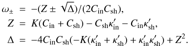 \begin{eqnarray} \omega_{\pm}&=&-(Z \pm \sqrt{\Delta})/(2 C_{\rm in} C_{\rm sh}),\\ Z&=&K (C_{\rm in}+C_{\rm sh})-C_{\rm sh} \kappa'_{\rm in} -C_{\rm in} \kappa'_{\rm sh}, \nonumber\\ \label{freemodes}\Delta&=&-4 C_{\rm in} C_{\rm sh} (-K (\kappa'_{\rm in}+\kappa'_{\rm sh})+\kappa'_{\rm in} \kappa'_{\rm sh} )+Z^2. \nonumber \end{eqnarray}