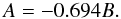 \begin{equation} \label{eq:a_fn_b} A = -0.694 B. \end{equation}