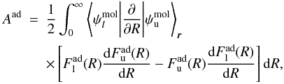 \begin{eqnarray} A^\mathrm{ad} &=& \frac 12 \int_0^\infty \left\langle \psi^\mathrm{mol}_{l} \Bigg| \frac{\partial}{\partial R} \Bigg| \psi^\mathrm{mol}_{\rm u} \right\rangle_{\vec r} \nonumber \\ && \times \left[F_{\rm l}^\mathrm{ad}(R) \frac{{\rm d} F_{\rm u}^\mathrm{ad}(R)}{{\rm d}R} - F_{\rm u}^\mathrm{ad}(R) \frac{{\rm d} F_{\rm l}^\mathrm{ad}(R)}{{\rm d}R} \right] {\rm d}R, \label{eq:A-adiab} \end{eqnarray}