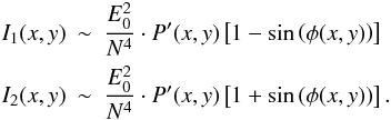 \begin{eqnarray} I_1(x,y)&\sim& \frac{E_0^2}{N^4} \cdot P'(x,y) \left[1- \sin\left(\phi(x,y)\right)\right] \nonumber \\ I_2(x,y)&\sim& \frac{E_0^2}{N^4} \cdot P'(x,y) \left[1+\sin\left(\phi(x,y)\right)\right]. \end{eqnarray}