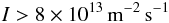 \begin{eqnarray} I>8 \times 10^{13} \, \rm{m}^{-2}\,\rm{s}^{-1} \end{eqnarray}