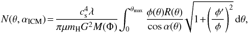 \begin{equation} N(\theta,\alpha_{\rm ICM})\!=\! \frac{c_{\rm s}^4\lambda}{\pi \mu m_{\rm H}G^2 M(\Phi)} \! \int_0^{\theta_{\rm max}} \frac{\phi(\theta)R(\theta)}{\cos\alpha(\theta)}\! \sqrt{1\!+\!\left(\frac{\;\phi^{\prime}}{\phi}\right) ^2}\, \ud\theta, \end{equation}