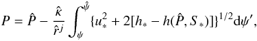Mathematical equation: \appendix \setcounter{section}{1} \begin{eqnarray*} P=\hat{P}-\frac{\hat{\kappa}}{\hat{r}^j}\int_{\psi}^{\hat{\psi}}\{u_*^2+2[h_*-h(\hat{P},S_*)]\}^{1/2}{\rm d}\psi', \end{eqnarray*}