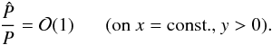 Mathematical equation: \begin{equation} \frac{\hat{P}}{P}=\mathcal{O}(1)\;\;\;\;\;\; (\text{on } x=\text{const., } y>0). \label{eq:ass2} \end{equation}