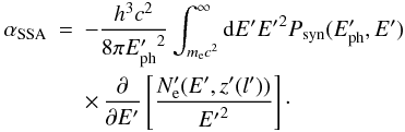Mathematical equation: \begin{eqnarray} \alpha_{\rm SSA} &=& -\frac{h^3c^2}{8\pi {E'_{\rm ph}}^2}\int_{m_{\rm e} c^2}^\infty {\rm d}E' {E'}^2 P_{\rm syn}(E'_{\rm ph},E') \nonumber \\ && \times \, \frac{\partial}{\partial E'}\left[\frac{N'_{\rm e}(E',z'(l'))}{{E'}^2}\right]\cdot \end{eqnarray}