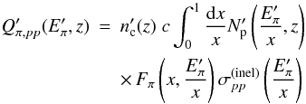 Mathematical equation: \begin{eqnarray} Q'_{\pi, pp}(E_\pi',z) &=& n'_{\rm c}(z)\; c\int_{0}^{1} \frac{{\rm d}x}{x} N_{\rm p}' \left(\frac{E_\pi'}{x},z\right) \nonumber \\ && \times \, F_\pi\left(x,\frac{E_\pi'}{x}\right)\sigma_{pp}^{\rm(inel)} \left(\frac{E_\pi'}{x}\right) \label{Qpipp} \end{eqnarray}