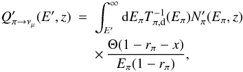 Mathematical equation: \begin{eqnarray} Q'_{\pi\rightarrow\nu_\mu}(E',z) &=& \int_{E'}^{\infty}{\rm d}E_\pi T^{-1}_{\pi,\rm d}(E_\pi)N'_\pi(E_\pi,z) \nonumber \\ && \times \, \frac{\Theta(1-r_\pi-x)}{E_\pi(1-r_\pi)}, \end{eqnarray}