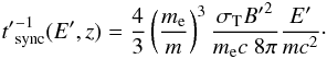Mathematical equation: \begin{eqnarray} {t'}_{\rm sync}^{-1}(E',z)=\frac{4}{3}\left(\frac{m_{\rm e}}{m}\right)^3\frac{ \sigma_{\rm T}{B'}^2}{m_{\rm e} c \ 8\pi}\frac{E'}{m c^2}\cdot \label{tsyn} \end{eqnarray}