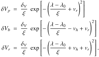 Mathematical equation: \begin{eqnarray} \delta V_p & =& \displaystyle \frac{\delta_V}{\xi} \; \exp\left[-\left( \frac{\lambda - \lambda_0}{\xi} + v_r \right)^2 \right]\nonumber \\ \delta V_b &= & \displaystyle \frac{\delta_V}{\xi} \; \exp\left[-\left( \frac{\lambda - \lambda_0}{\xi}- v_h + v_r \right)^2 \right]\nonumber \\ \delta V_r &=& \displaystyle \frac{\delta_V}{\xi} \; \exp\left[-\left( \frac{\lambda - \lambda_0}{\xi} + v_h + v_r \right)^2 \right] . \end{eqnarray}