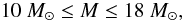Mathematical equation: \begin{equation} 10~{M}_{\odot} \le M \le 18~{M}_{\odot}, \label{equation:mass} \end{equation}