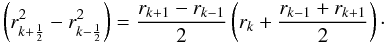 Mathematical equation: \begin{equation} \left(r^{2}_{k+\frac{1}{2}} -r^{2}_{k-\frac{1}{2}} \right)=\frac{ r_{k+1}-r_{k-1}}{2}\left( r_k+\frac{r_{k-1}+r_{k+1}}{2}\right)\cdot \label{rs} \end{equation}