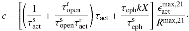 Mathematical equation: \begin{equation} c = \left[ \left( \frac{1}{\tau_{\rm act}^{\rm s}} + \frac{\tau_{\rm open}^{\rm r}}{\tau_{\rm open}^{\rm s} \tau_{\rm act}^{\rm r}}\right) \tau_{\rm act} + \frac{\tau_{\rm eph}kX}{\tau_{\rm eph}^{\rm s}} \right] \frac{\epsilon_{\rm act}^{\rm max,21}}{R^{\rm max,21}}\cdot \label{IMeq14} \end{equation}
